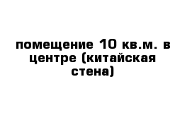 помещение 10 кв.м. в центре (китайская стена)